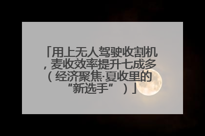 用上无人驾驶收割机，麦收效率提升七成多（经济聚焦·夏收里的“新选手”）