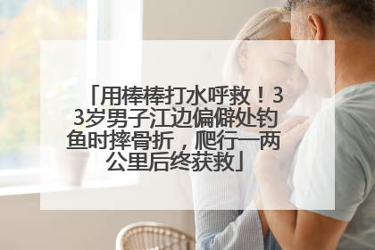 用棒棒打水呼救！33岁男子江边偏僻处钓鱼时摔骨折，爬行一两公里后终获救