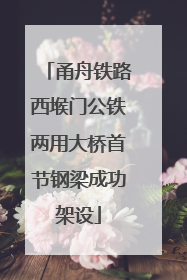 甬舟铁路西堠门公铁两用大桥首节钢梁成功架设
