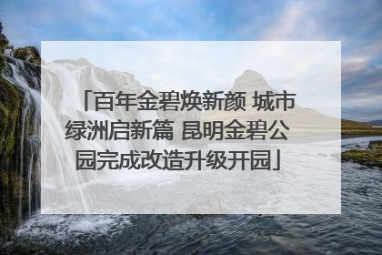 百年金碧焕新颜 城市绿洲启新篇 昆明金碧公园完成改造升级开园