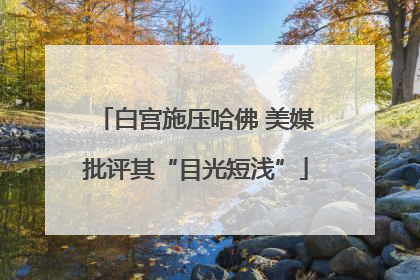 白宫施压哈佛 美媒批评其“目光短浅”
