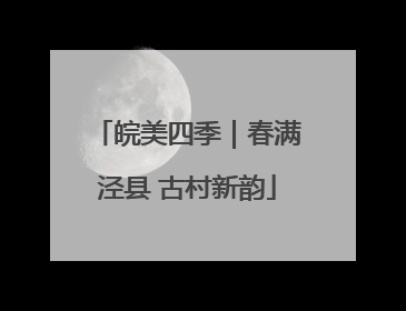 皖美四季｜春满泾县 古村新韵