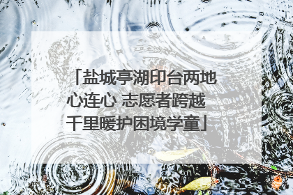 盐城亭湖印台两地心连心 志愿者跨越千里暖护困境学童