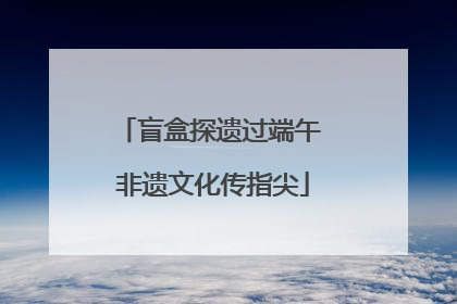 盲盒探遗过端午 非遗文化传指尖