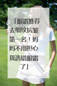 眼霜推荐去细纹抗皱第一名！妈妈不用担心我选错眼霜了