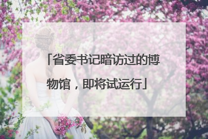 省委书记暗访过的博物馆，即将试运行