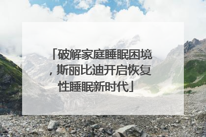 破解家庭睡眠困境，斯丽比迪开启恢复性睡眠新时代