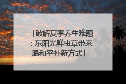 破解夏季养生难题：东阳光鲜虫草带来温和平补新方式