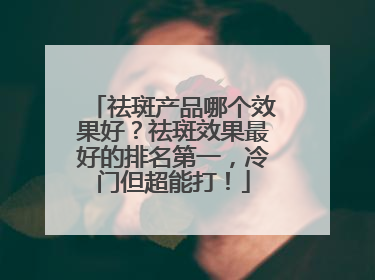 祛斑产品哪个效果好？祛斑效果最好的排名第一，冷门但超能打！