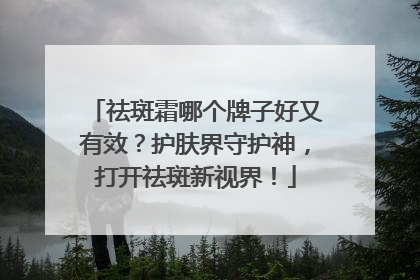 祛斑霜哪个牌子好又有效？护肤界守护神，打开祛斑新视界！