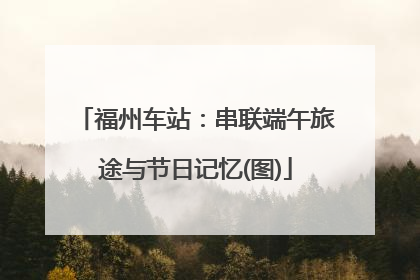 福州车站：串联端午旅途与节日记忆(图)