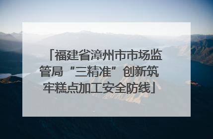 福建省漳州市市场监管局“三精准”创新筑牢糕点加工安全防线