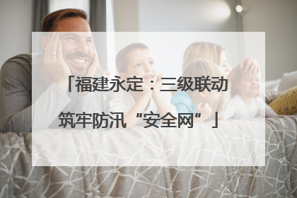 福建永定：三级联动筑牢防汛“安全网”