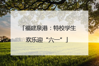福建泉港：特校学生 欢乐迎“六一”