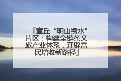 章丘“明山绣水”片区：构建全链条文旅产业体系，开辟富民增收新路径
