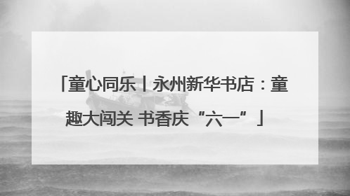 童心同乐丨永州新华书店：童趣大闯关 书香庆“六一”