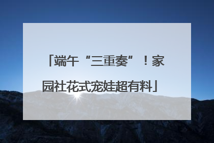 端午“三重奏”！家园社花式宠娃超有料