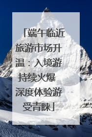 端午临近旅游市场升温：入境游持续火爆 深度体验游受青睐