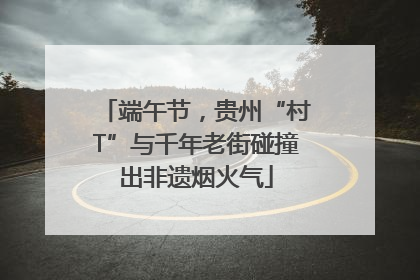端午节，贵州“村T”与千年老街碰撞出非遗烟火气