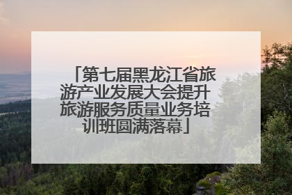第七届黑龙江省旅游产业发展大会提升旅游服务质量业务培训班圆满落幕