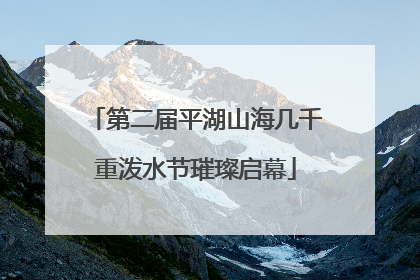 第二届平湖山海几千重泼水节璀璨启幕