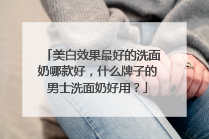 美白效果最好的洗面奶哪款好，什么牌子的男士洗面奶好用？