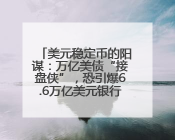 美元稳定币的阳谋：万亿美债“接盘侠”，恐引爆6.6万亿美元银行“失血潮”