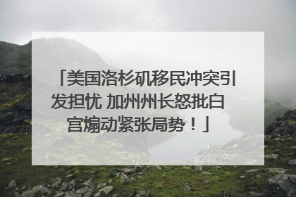 美国洛杉矶移民冲突引发担忧 加州州长怒批白宫煽动紧张局势！