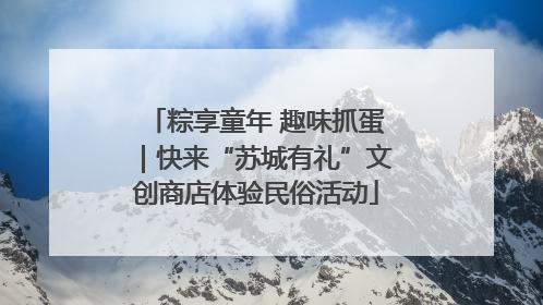 粽享童年 趣味抓蛋｜快来“苏城有礼”文创商店体验民俗活动