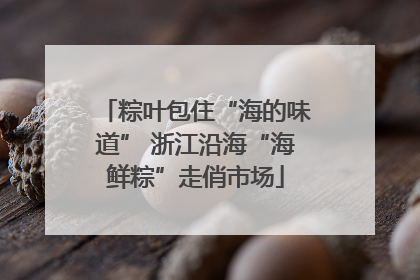 粽叶包住“海的味道” 浙江沿海“海鲜粽”走俏市场