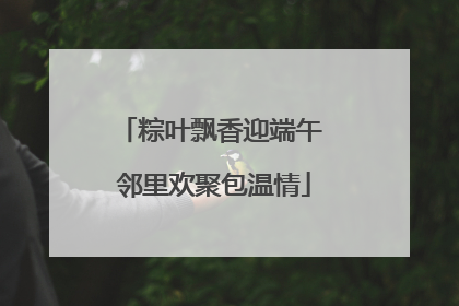粽叶飘香迎端午 邻里欢聚包温情