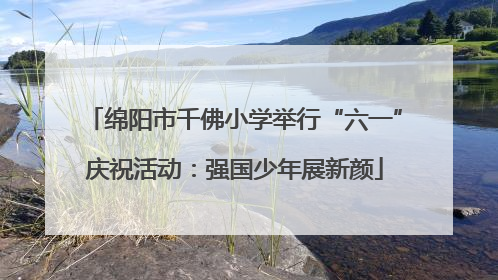 绵阳市千佛小学举行“六一”庆祝活动：强国少年展新颜