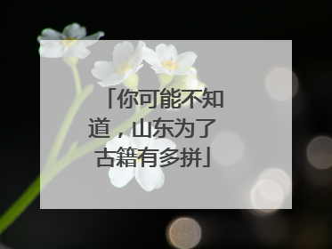 你可能不知道，山东为了古籍有多拼