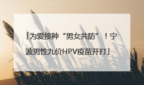 为爱接种“男女共防”！宁波男性九价HPV疫苗开打