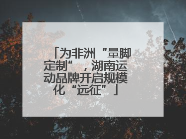 为非洲“量脚定制”，湖南运动品牌开启规模化“远征”