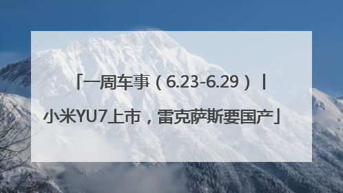 一周车事（6.23-6.29）丨小米YU7上市，雷克萨斯要国产
