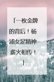 一枚金牌的背后！杨浦女足精神薪火相传！
