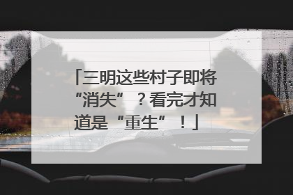 三明这些村子即将“消失”？看完才知道是“重生”！