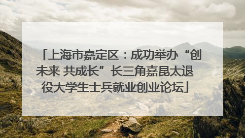 上海市嘉定区：成功举办“创未来 共成长”长三角嘉昆太退役大学生士兵就业创业论坛