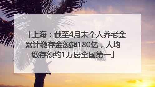 上海：截至4月末个人养老金累计缴存金额超180亿，人均缴存额约1万居全国第一