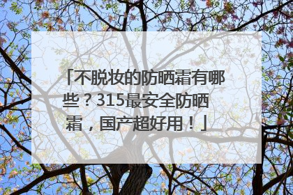 不脱妆的防晒霜有哪些？315最安全防晒霜，国产超好用！
