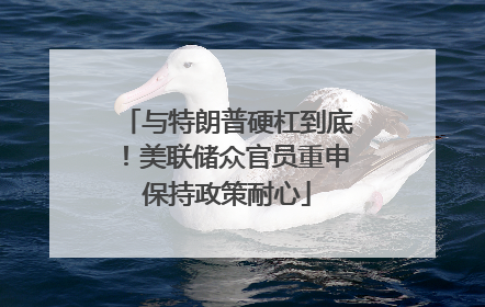 与特朗普硬杠到底！美联储众官员重申保持政策耐心