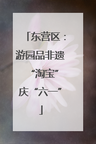 东营区：游园品非遗 “淘宝”庆“六一”