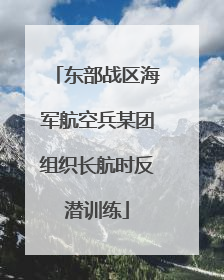 东部战区海军航空兵某团组织长航时反潜训练