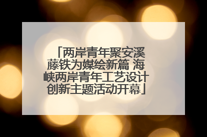 两岸青年聚安溪 藤铁为媒绘新篇 海峡两岸青年工艺设计创新主题活动开幕