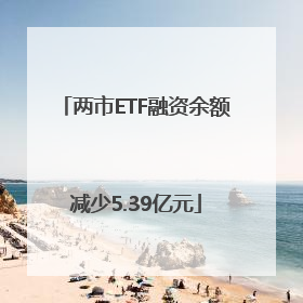 两市ETF融资余额减少5.39亿元