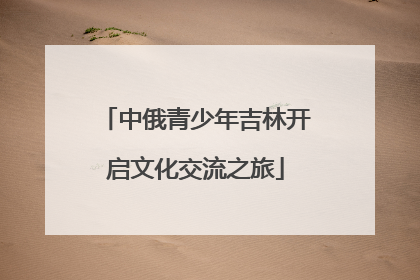 中俄青少年吉林开启文化交流之旅