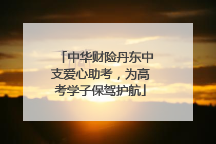 中华财险丹东中支爱心助考，为高考学子保驾护航
