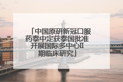 中国原研新冠口服药泰中定获泰国批准开展国际多中心II期临床研究