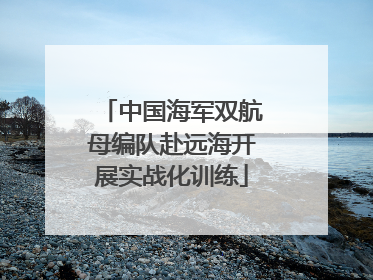 中国海军双航母编队赴远海开展实战化训练